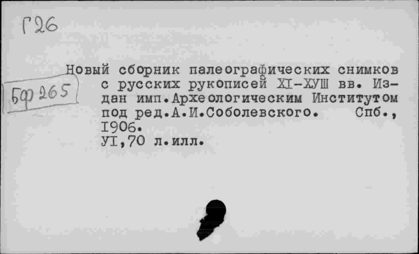 ﻿овый сборник палеографических снимков с русских рукописей ХЕ-ХУПІ вв. Издан имп.Археологическим Институтом под ред.А.И.Соболевского. Спб., 1906.
УТ,70 л.илл.